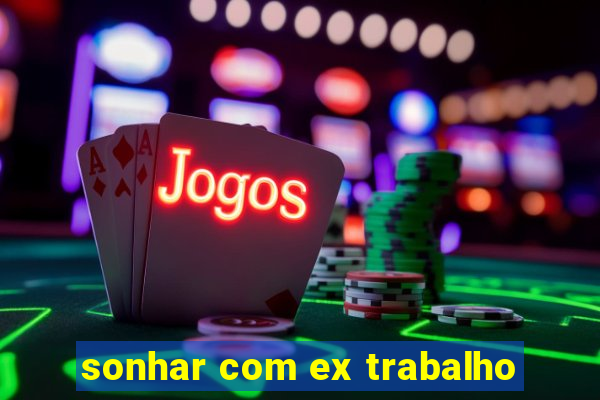 sonhar com ex trabalho